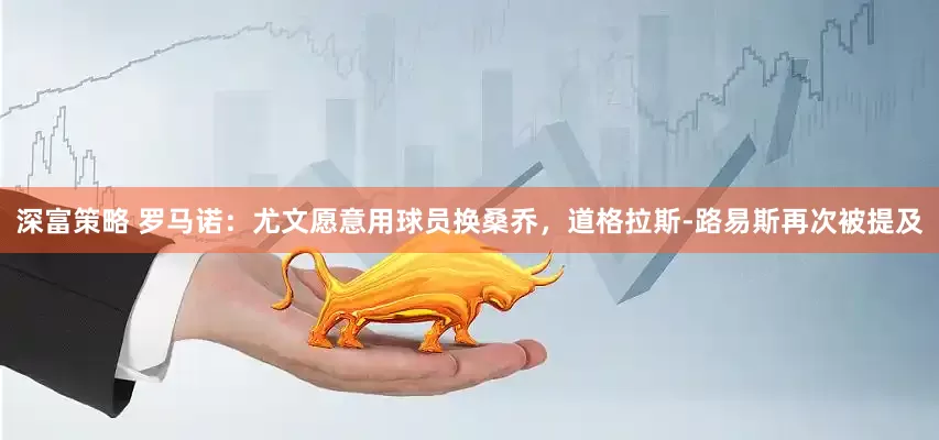 深富策略 罗马诺：尤文愿意用球员换桑乔，道格拉斯-路易斯再次被提及