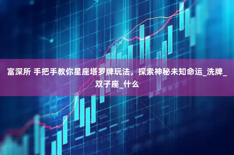 富深所 手把手教你星座塔罗牌玩法，探索神秘未知命运_洗牌_双子座_什么