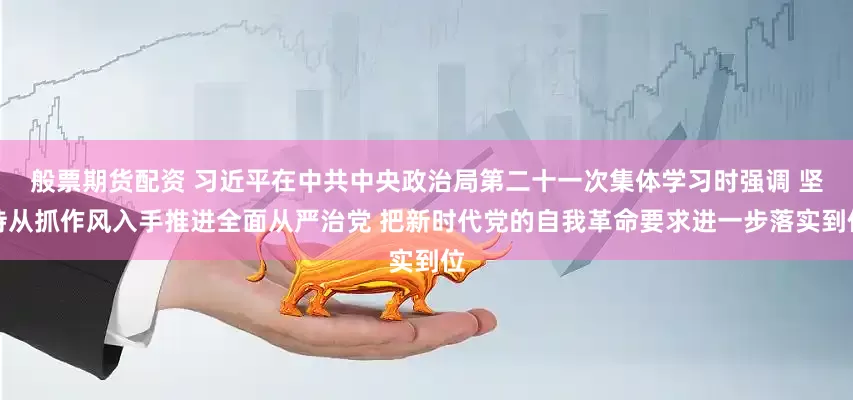 般票期货配资 习近平在中共中央政治局第二十一次集体学习时强调 坚持从抓作风入手推进全面从严治党 把新时代党的自我革命要求进一步落实到位