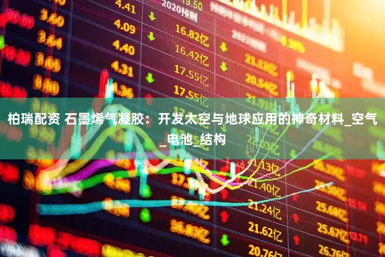 柏瑞配资 石墨烯气凝胶：开发太空与地球应用的神奇材料_空气_电池_结构