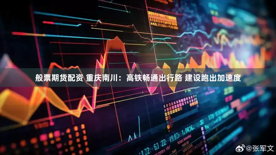 般票期货配资 重庆南川：高铁畅通出行路 建设跑出加速度