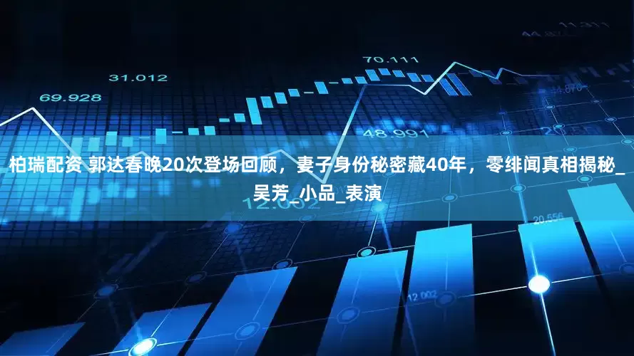 柏瑞配资 郭达春晚20次登场回顾，妻子身份秘密藏40年，零绯闻真相揭秘_吴芳_小品_表演