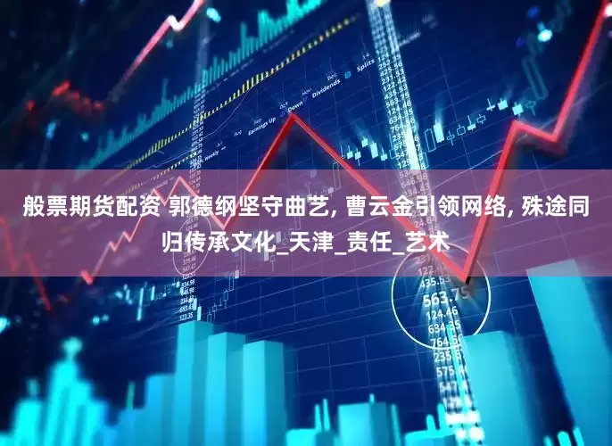 般票期货配资 郭德纲坚守曲艺, 曹云金引领网络, 殊途同归传承文化_天津_责任_艺术