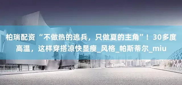 柏瑞配资 “不做热的逃兵，只做夏的主角”！30多度高温，这样穿搭凉快显瘦_风格_帕斯蒂尔_miu