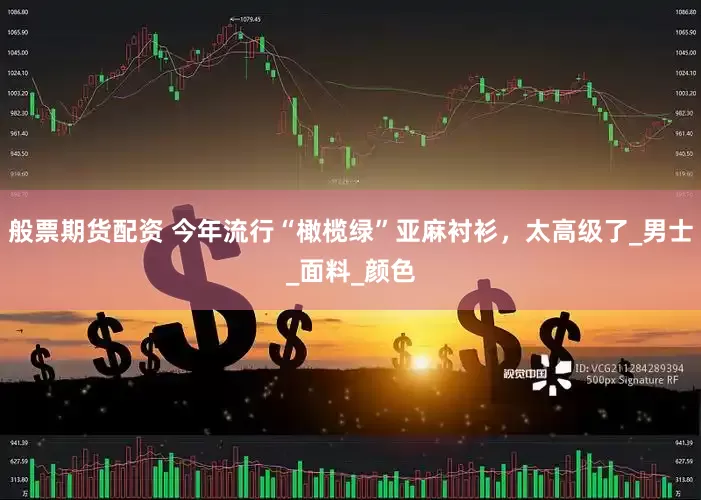 般票期货配资 今年流行“橄榄绿”亚麻衬衫，太高级了_男士_面料_颜色