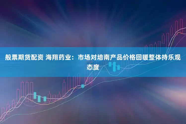 般票期货配资 海翔药业：市场对培南产品价格回暖整体持乐观态度