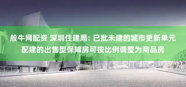 般牛网配资 深圳住建局: 已批未建的城市更新单元配建的出售型保障房可按比例调整为商品房