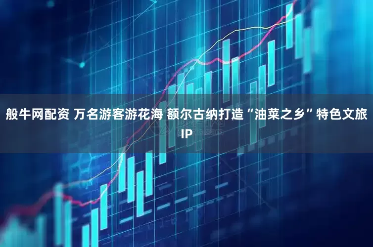 般牛网配资 万名游客游花海 额尔古纳打造“油菜之乡”特色文旅IP