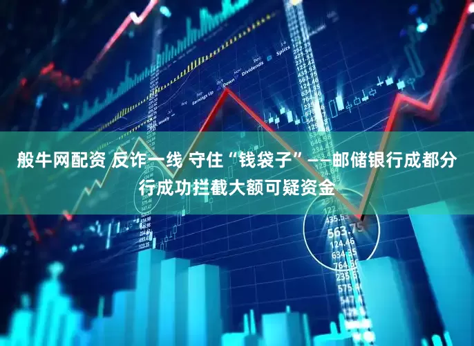 般牛网配资 反诈一线 守住“钱袋子”——邮储银行成都分行成功拦截大额可疑资金