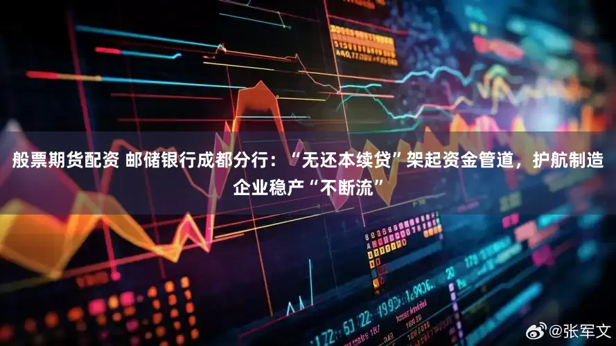 般票期货配资 邮储银行成都分行：“无还本续贷”架起资金管道，护航制造企业稳产“不断流”