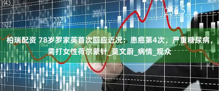 柏瑞配资 78岁罗家英首次回应近况：患癌第4次，严重糖尿病，需打女性荷尔蒙针_莫文蔚_病情_观众