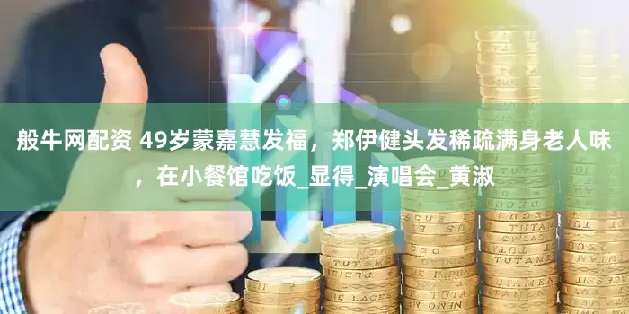 般牛网配资 49岁蒙嘉慧发福，郑伊健头发稀疏满身老人味，在小餐馆吃饭_显得_演唱会_黄淑