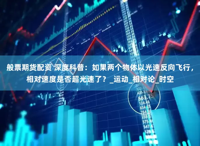 般票期货配资 深度科普：如果两个物体以光速反向飞行，相对速度是否超光速了？_运动_相对论_时空