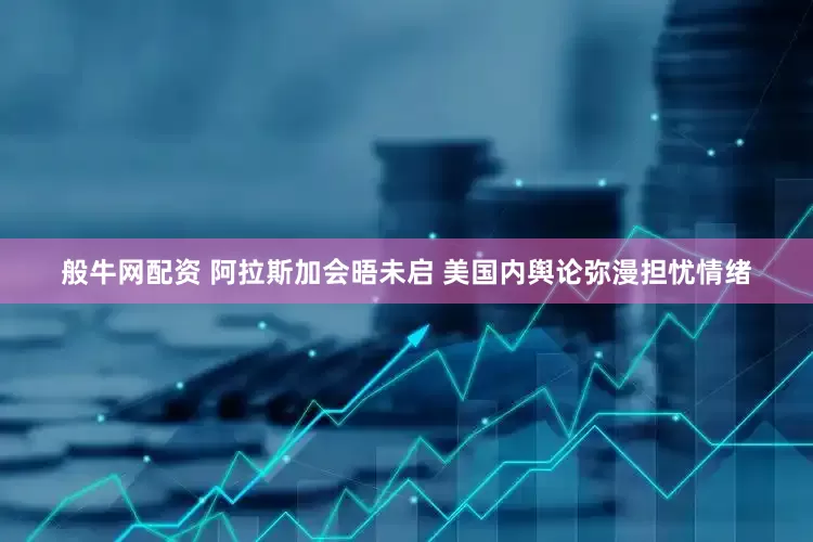 般牛网配资 阿拉斯加会晤未启 美国内舆论弥漫担忧情绪