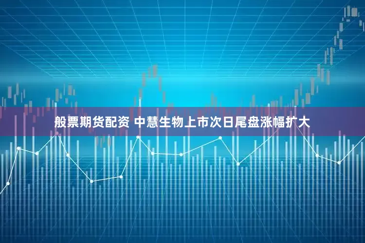 般票期货配资 中慧生物上市次日尾盘涨幅扩大
