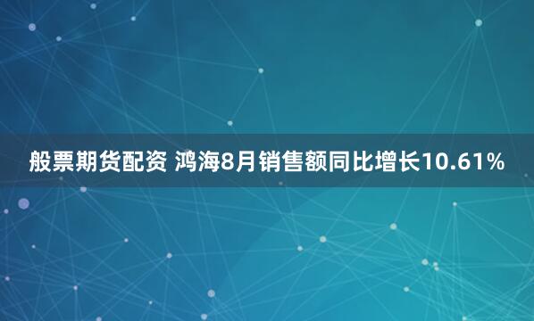 般票期货配资 鸿海8月销售额同比增长10.61%