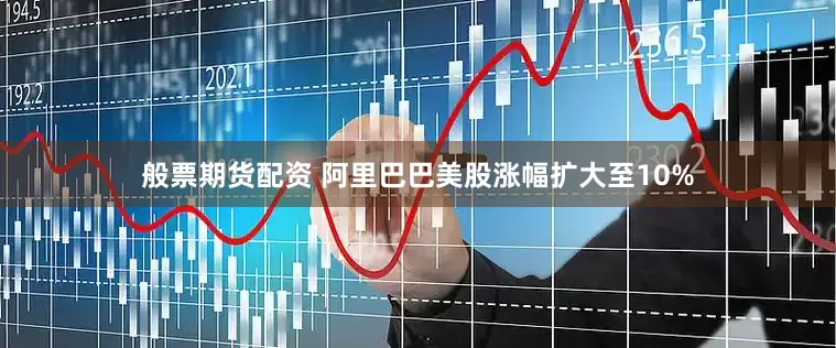 般票期货配资 阿里巴巴美股涨幅扩大至10%