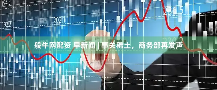 般牛网配资 早新闻 | 事关稀土，商务部再发声