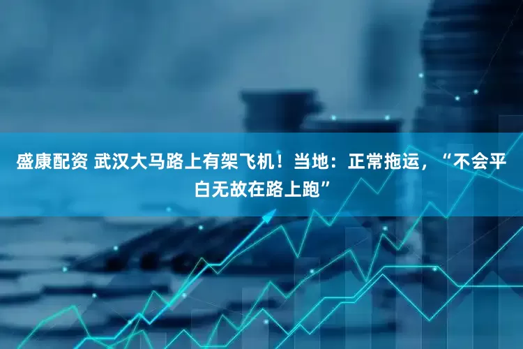 盛康配资 武汉大马路上有架飞机！当地：正常拖运，“不会平白无故在路上跑”