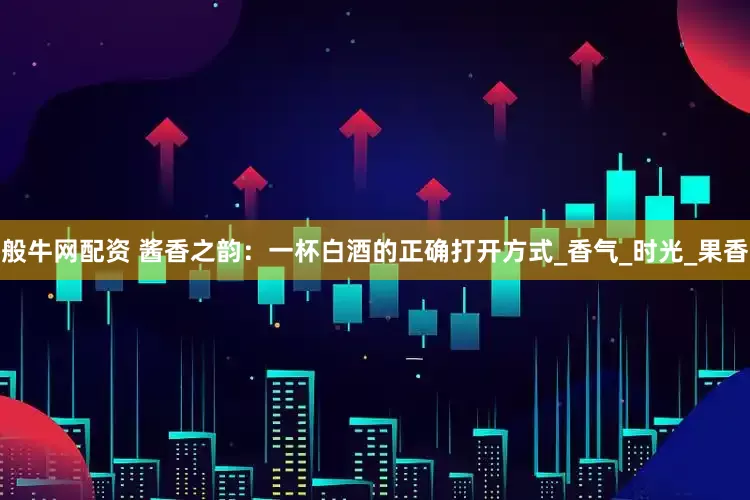 般牛网配资 酱香之韵：一杯白酒的正确打开方式_香气_时光_果香