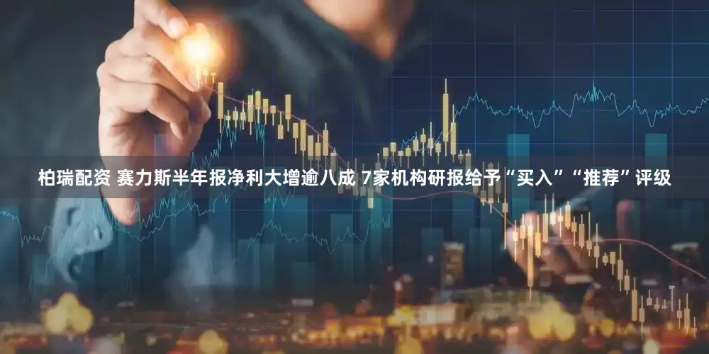 柏瑞配资 赛力斯半年报净利大增逾八成 7家机构研报给予“买入”“推荐”评级