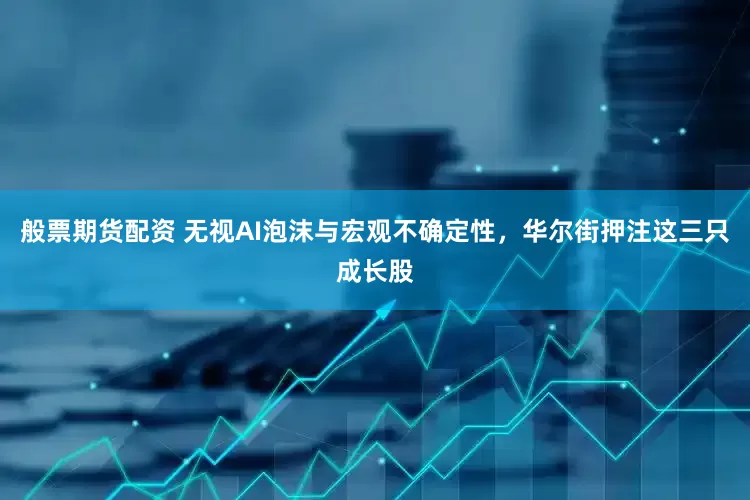 般票期货配资 无视AI泡沫与宏观不确定性，华尔街押注这三只成长股