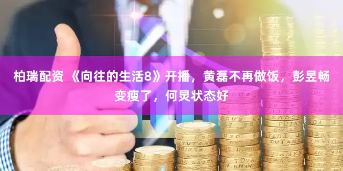 柏瑞配资 《向往的生活8》开播，黄磊不再做饭，彭昱畅变瘦了，何炅状态好