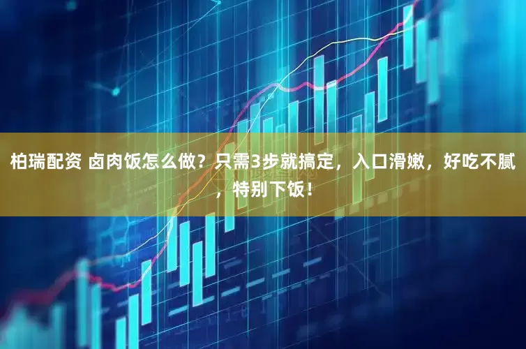 柏瑞配资 卤肉饭怎么做？只需3步就搞定，入口滑嫩，好吃不腻，特别下饭！