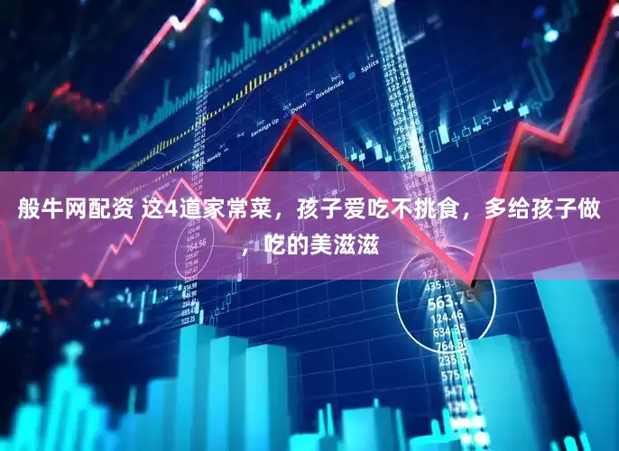 般牛网配资 这4道家常菜，孩子爱吃不挑食，多给孩子做，吃的美滋滋