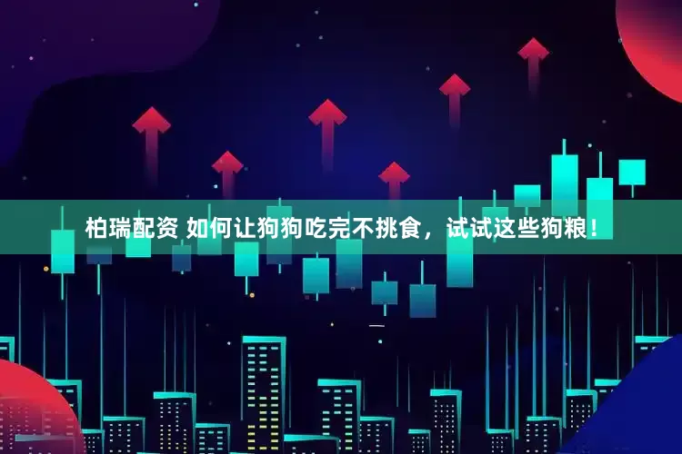 柏瑞配资 如何让狗狗吃完不挑食，试试这些狗粮！