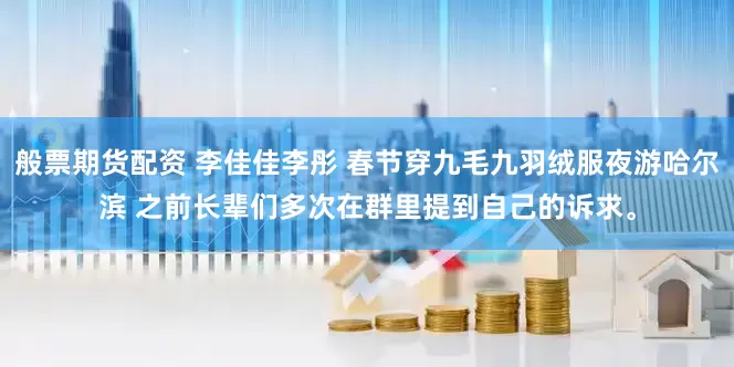 般票期货配资 李佳佳李彤 春节穿九毛九羽绒服夜游哈尔滨 之前长辈们多次在群里提到自己的诉求。