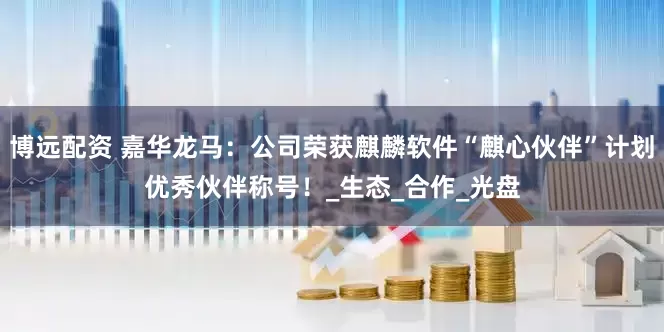 博远配资 嘉华龙马：公司荣获麒麟软件“麒心伙伴”计划优秀伙伴称号！_生态_合作_光盘