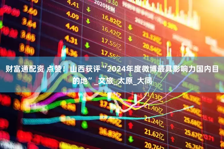 财富通配资 点赞！山西获评“2024年度微博最具影响力国内目的地”_文旅_太原_大同