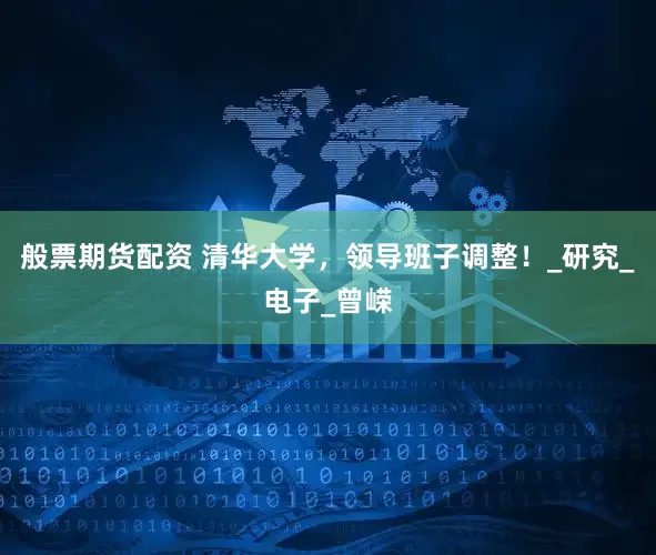 般票期货配资 清华大学，领导班子调整！_研究_电子_曾嵘