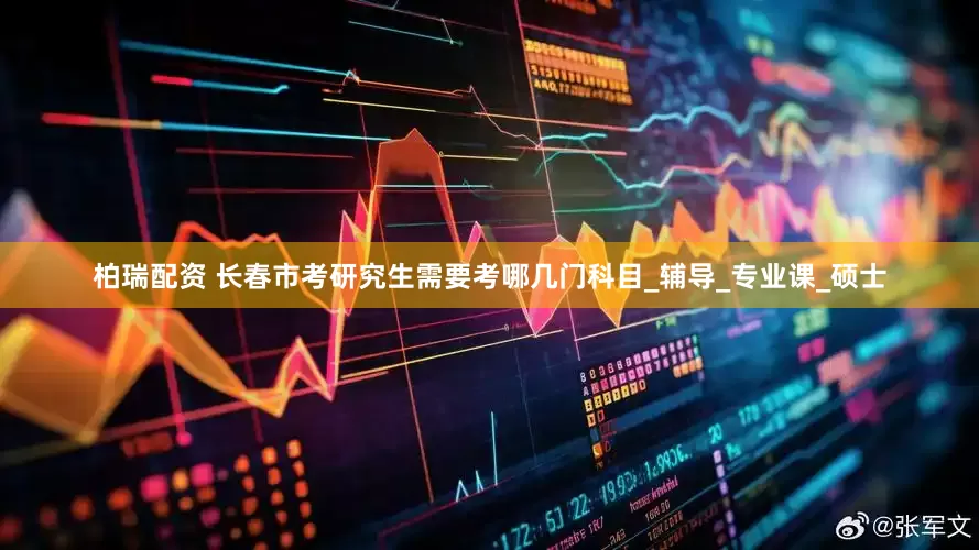 柏瑞配资 长春市考研究生需要考哪几门科目_辅导_专业课_硕士