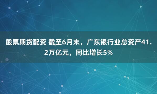 般票期货配资 截至6月末，广东银行业总资产41.2万亿元，同比增长5%