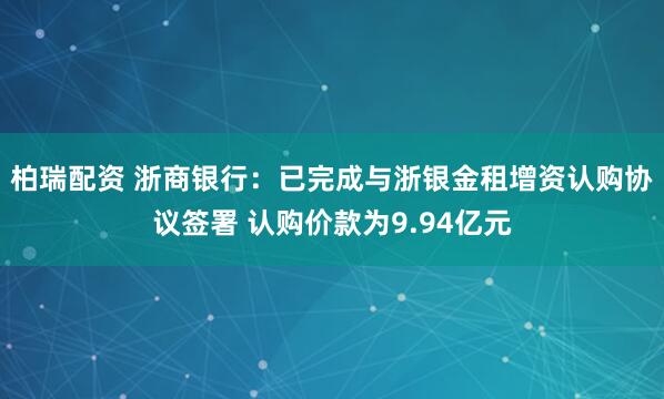 柏瑞配资 浙商银行：已完成与浙银金租增资认购协议签署 认购价款为9.94亿元