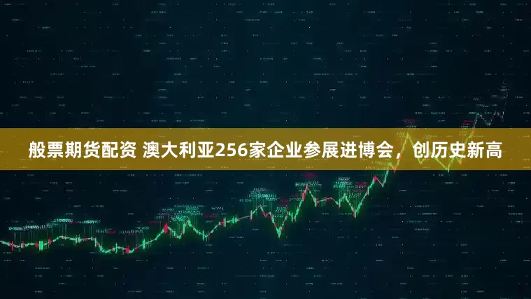 般票期货配资 澳大利亚256家企业参展进博会，创历史新高