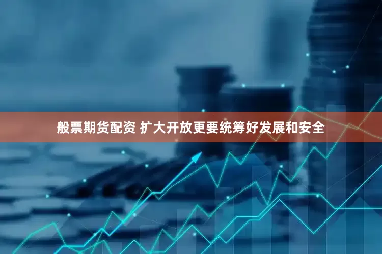 般票期货配资 扩大开放更要统筹好发展和安全