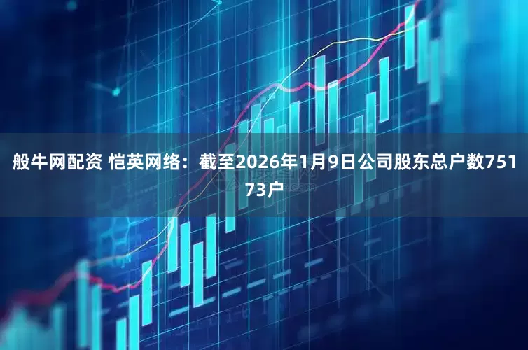 般牛网配资 恺英网络：截至2026年1月9日公司股东总户数75173户