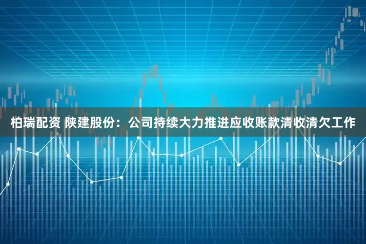 柏瑞配资 陕建股份：公司持续大力推进应收账款清收清欠工作