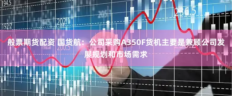 般票期货配资 国货航：公司采购A350F货机主要是兼顾公司发展规划和市场需求