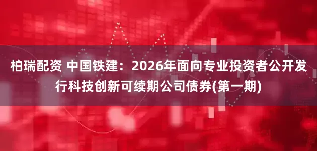 柏瑞配资 中国铁建：2026年面向专业投资者公开发行科技创新可续期公司债券(第一期)