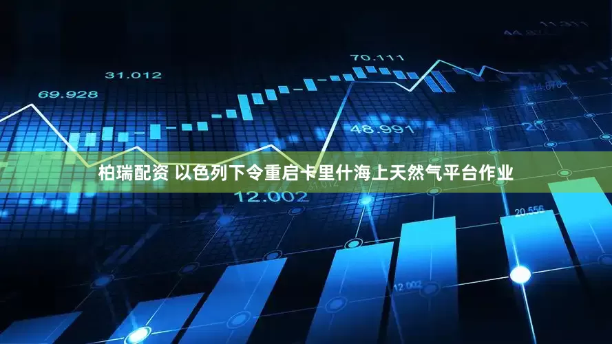 柏瑞配资 以色列下令重启卡里什海上天然气平台作业