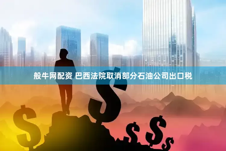 般牛网配资 巴西法院取消部分石油公司出口税