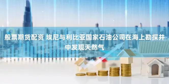 般票期货配资 埃尼与利比亚国家石油公司在海上勘探井中发现天然气