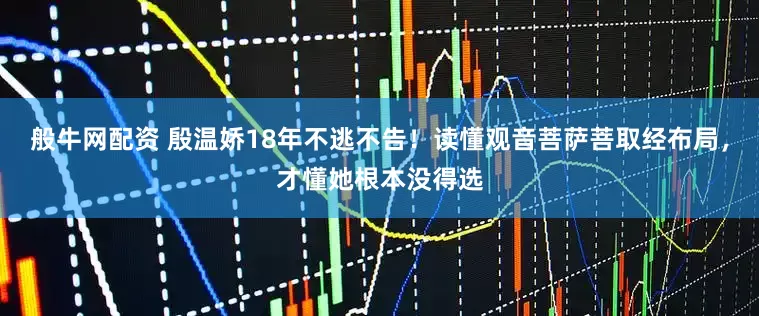 般牛网配资 殷温娇18年不逃不告！读懂观音菩萨菩取经布局，才懂她根本没得选