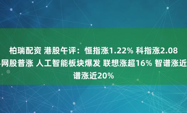 柏瑞配资 港股午评：恒指涨1.22% 科指涨2.08% 科网股普涨 人工智能板块爆发 联想涨超16% 智谱涨近20%