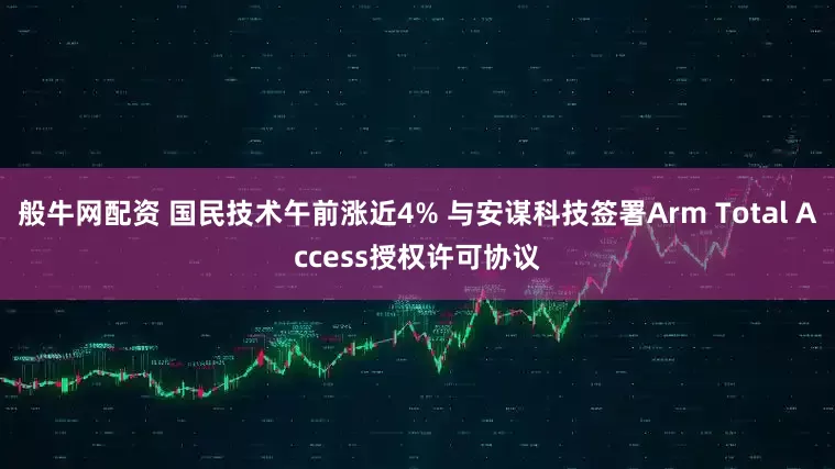 般牛网配资 国民技术午前涨近4% 与安谋科技签署Arm Total Access授权许可协议